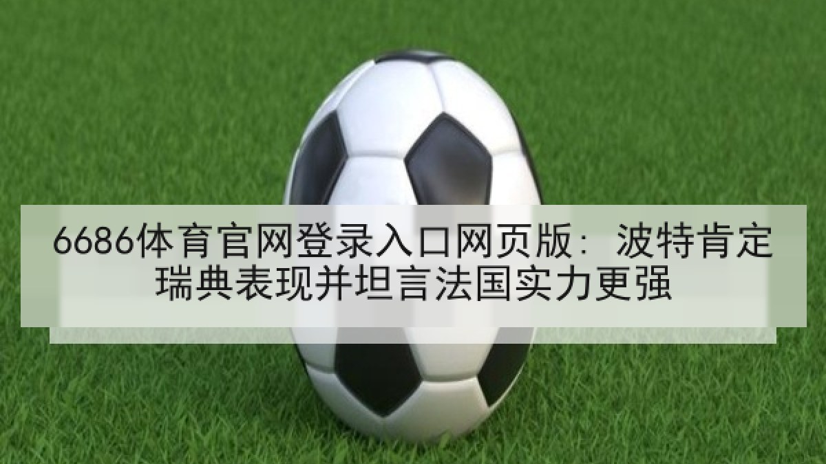 6686体育官网登录入口网页版: 波特肯定瑞典表现并坦言法国实力更强