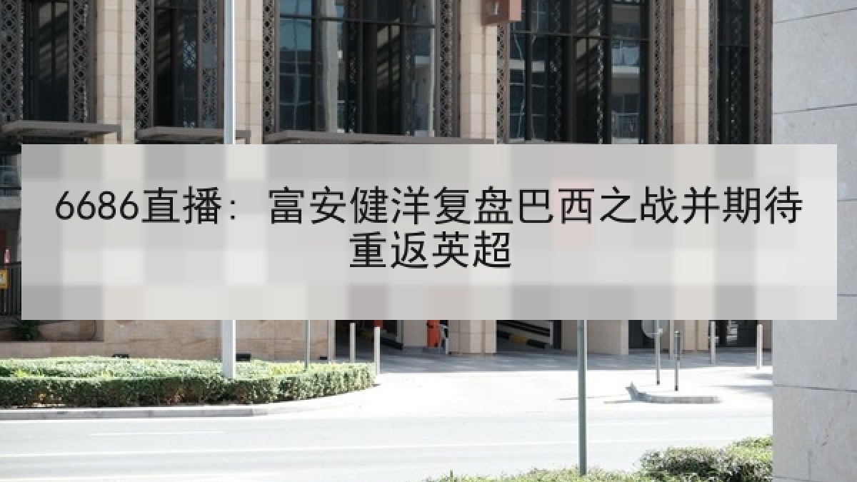 6686直播: 富安健洋复盘巴西之战并期待重返英超 6686直播: 富安健洋复盘巴西之战并期待重返英超