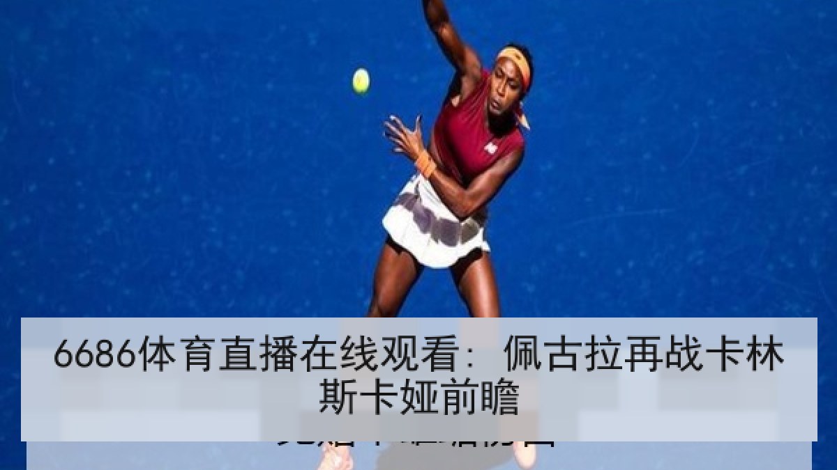 6686体育直播在线观看: 佩古拉再战卡林斯卡娅前瞻 6686体育直播在线观看: 佩古拉再战卡林斯卡娅前瞻