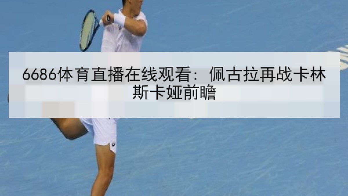 6686体育直播在线观看: 佩古拉再战卡林斯卡娅前瞻(6686.com)
