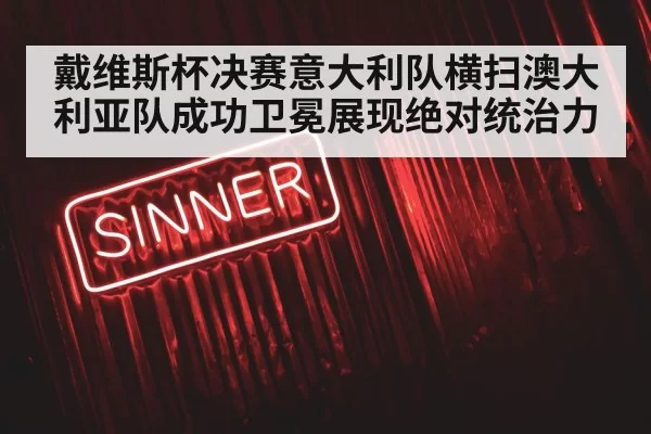 戴维斯杯决赛意大利队横扫澳大利亚队成功卫冕展现绝对统治力