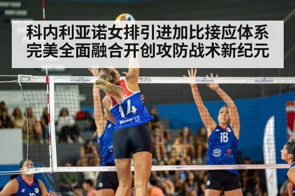 科内利亚诺女排引进加比接应体系完美全面融合开创攻防战术新纪元