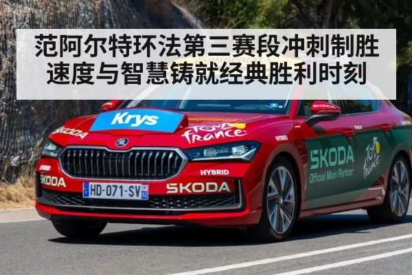 范阿尔特环法第三赛段冲刺制胜 速度与智慧铸就经典胜利时刻