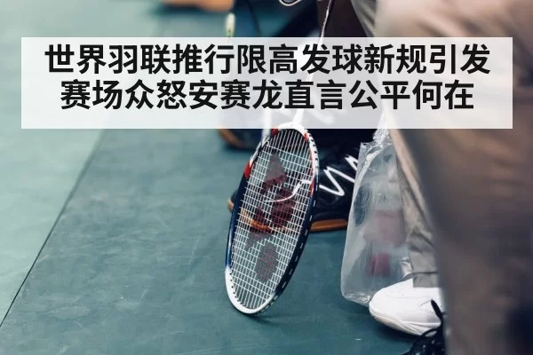 世界羽联推行限高发球新规引发赛场众怒安赛龙直言公平何在