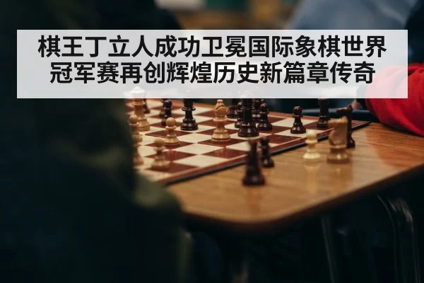 棋王丁立人成功卫冕国际象棋世界冠军赛再创辉煌历史新篇章传奇