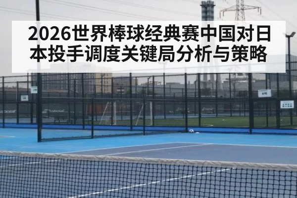 2026世界棒球经典赛中国对日本投手调度关键局分析与策略