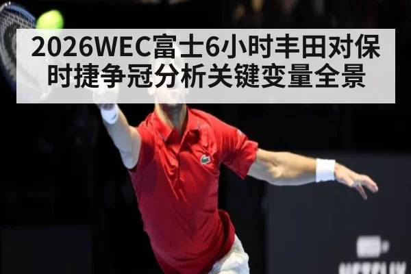 2026WEC富士6小时丰田对保时捷争冠分析关键变量全景